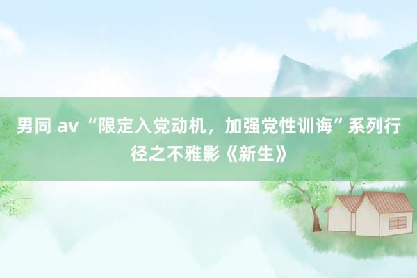 男同 av “限定入党动机，加强党性训诲”系列行径之不雅影《新生》