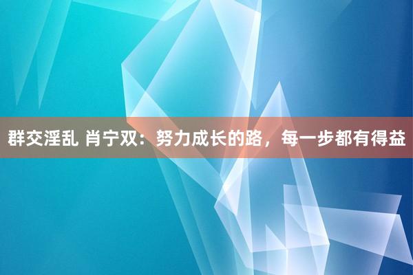 群交淫乱 肖宁双：努力成长的路，每一步都有得益