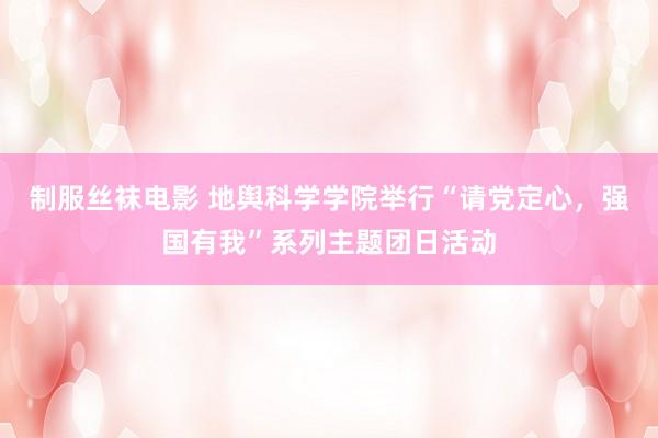 制服丝袜电影 地舆科学学院举行“请党定心，强国有我”系列主题团日活动