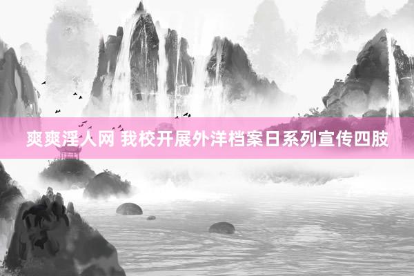 爽爽淫人网 我校开展外洋档案日系列宣传四肢