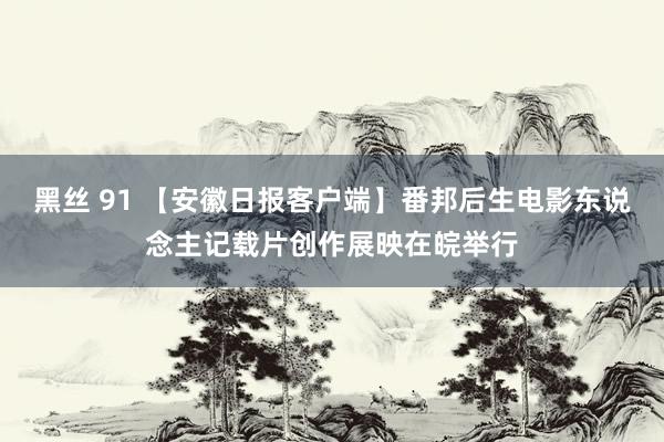 黑丝 91 【安徽日报客户端】番邦后生电影东说念主记载片创作展映在皖举行
