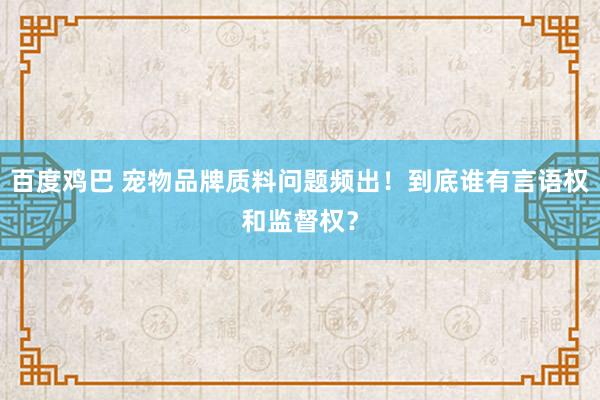 百度鸡巴 宠物品牌质料问题频出！到底谁有言语权和监督权？