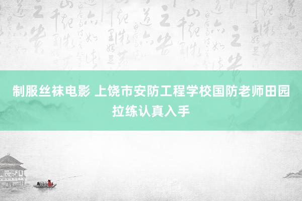 制服丝袜电影 上饶市安防工程学校国防老师田园拉练认真入手