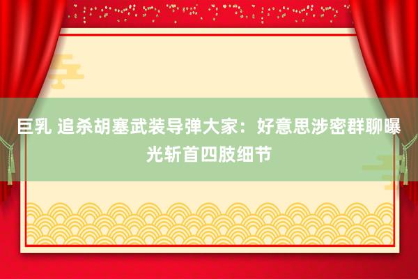 巨乳 追杀胡塞武装导弹大家：好意思涉密群聊曝光斩首四肢细节