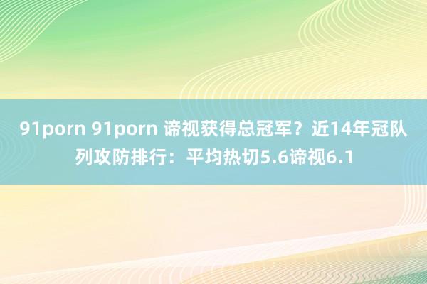 91porn 91porn 谛视获得总冠军？近14年冠队列攻防排行：平均热切5.6谛视6.1