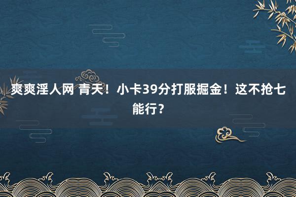 爽爽淫人网 青天！小卡39分打服掘金！这不抢七能行？