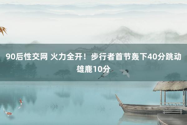 90后性交网 火力全开！步行者首节轰下40分跳动雄鹿10分