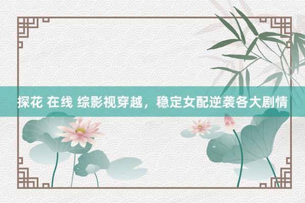 探花 在线 综影视穿越，稳定女配逆袭各大剧情
