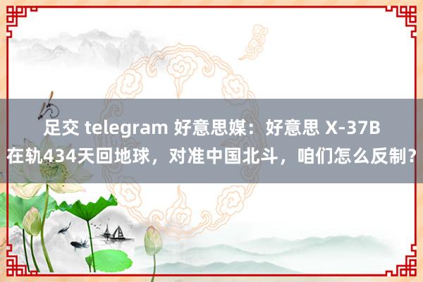 足交 telegram 好意思媒：好意思 X-37B在轨434天回地球，对准中国北斗，咱们怎么反制？
