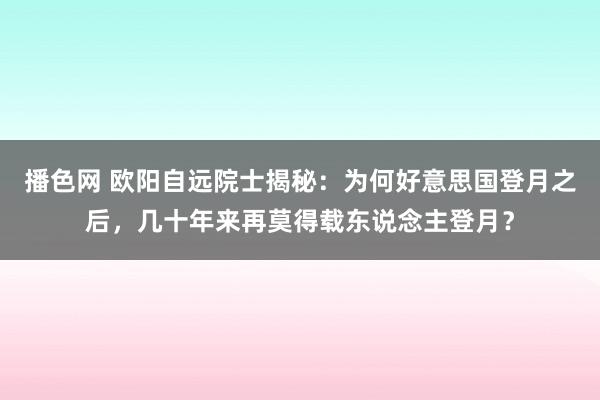 播色网 欧阳自远院士揭秘：为何好意思国登月之后，几十年来再莫得载东说念主登月？