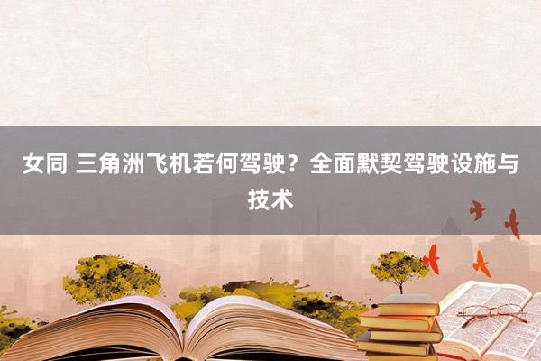 女同 三角洲飞机若何驾驶？全面默契驾驶设施与技术