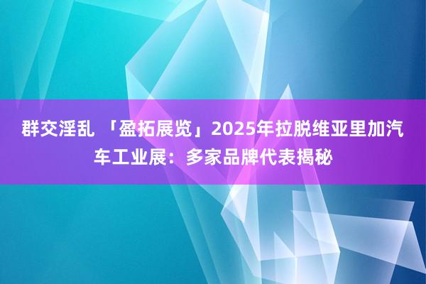 群交淫乱 「盈拓展览」2025年拉脱维亚里加汽车工业展：多家品牌代表揭秘