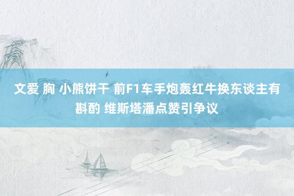 文爱 胸 小熊饼干 前F1车手炮轰红牛换东谈主有斟酌 维斯塔潘点赞引争议
