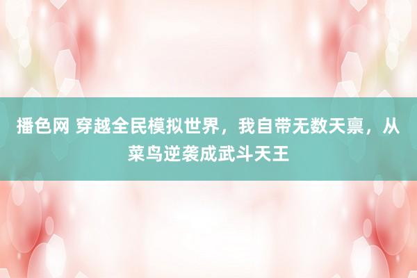 播色网 穿越全民模拟世界，我自带无数天禀，从菜鸟逆袭成武斗天王