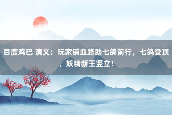 百度鸡巴 演义：玩家铺血路助七鸽前行，七鸽登顶，妖精新王竖立！