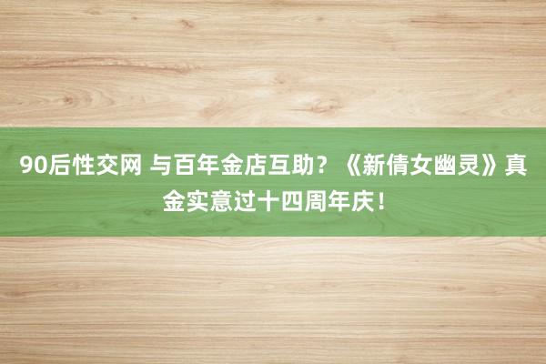90后性交网 与百年金店互助？《新倩女幽灵》真金实意过十四周年庆！