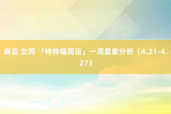 麻豆 女同 「特特喵周运」一周星象分析（4.21-4.27）