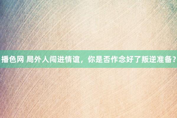 播色网 局外人闯进情谊，你是否作念好了叛逆准备？