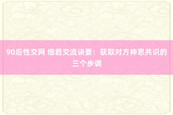 90后性交网 细君交流诀要：获取对方神思共识的三个步调