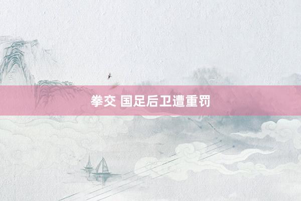 拳交 国足后卫遭重罚