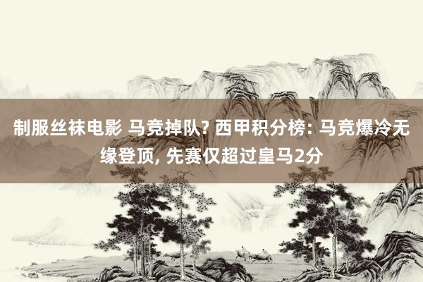 制服丝袜电影 马竞掉队? 西甲积分榜: 马竞爆冷无缘登顶，<a href=