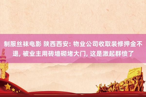 制服丝袜电影 陕西西安: 物业公司收取装修押金不退， 被业主用砖墙砌堵大门， 这是激起群愤了