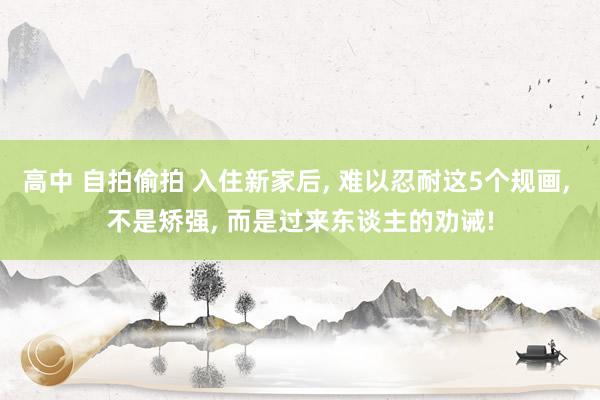 高中 自拍偷拍 入住新家后， 难以忍耐这5个规画， 不是矫强， 而是过来东谈主的劝诫!