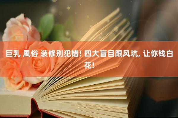 巨乳 風俗 装修别犯错! 四大盲目跟风坑， 让你钱白花!