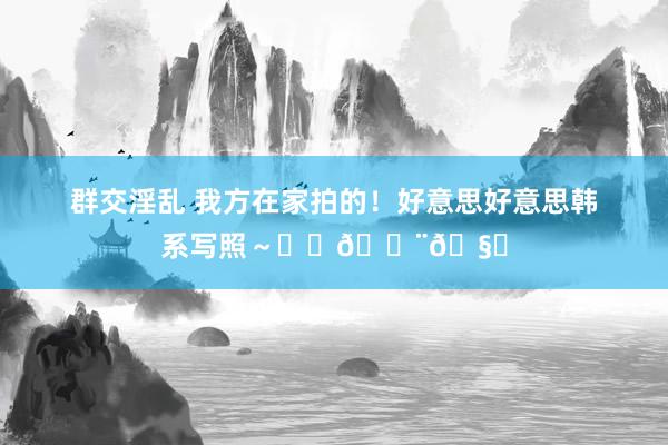 群交淫乱 我方在家拍的！好意思好意思韩系写照～❄️🍨🧊