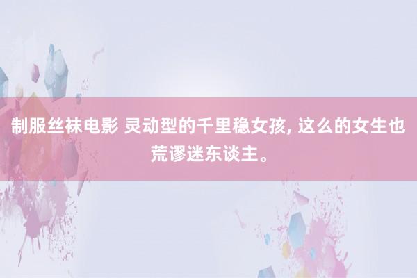 制服丝袜电影 灵动型的千里稳女孩， 这么的女生也荒谬迷东谈主。