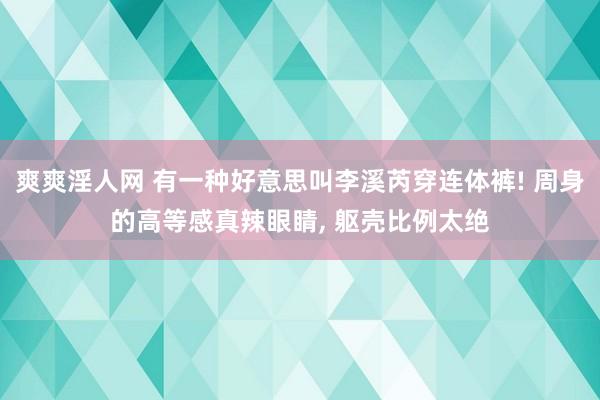 爽爽淫人网 有一种好意思叫李溪芮穿连体裤! 周身的高等感真辣眼睛， 躯壳比例太绝