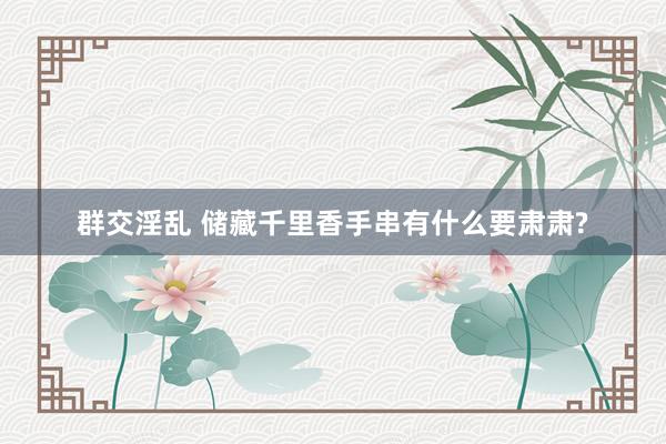 群交淫乱 储藏千里香手串有什么要肃肃?