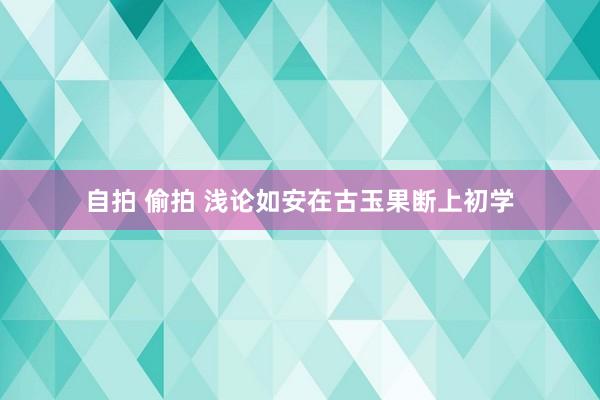 自拍 偷拍 浅论如安在古玉果断上初学