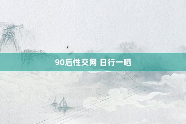90后性交网 日行一晒