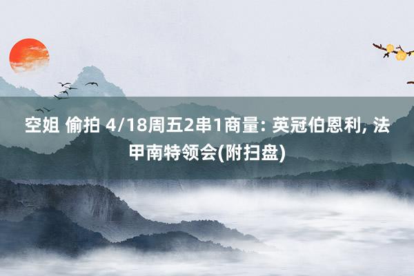 空姐 偷拍 4/18周五2串1商量: 英冠伯恩利， 法甲南特领会(附扫盘)