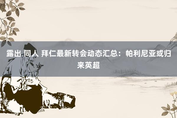 露出 同人 拜仁最新转会动态汇总：帕利尼亚或归来英超