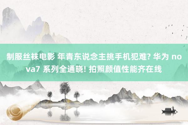 制服丝袜电影 年青东说念主挑手机犯难? 华为 nova7 系列全通晓! 拍照颜值性能齐在线