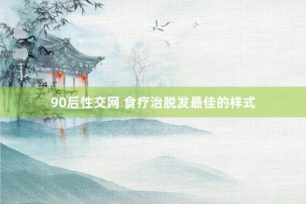 90后性交网 食疗治脱发最佳的样式