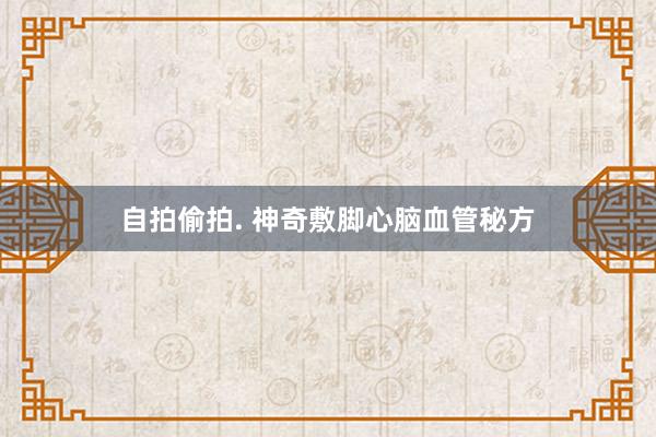 自拍偷拍. 神奇敷脚心脑血管秘方