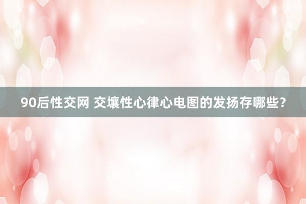 90后性交网 交壤性心律心电图的发扬存哪些？