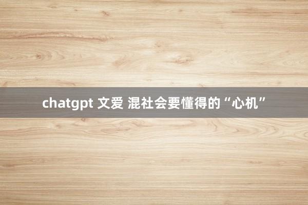 chatgpt 文爱 混社会要懂得的“心机”