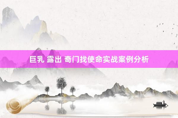 巨乳 露出 奇门找使命实战案例分析