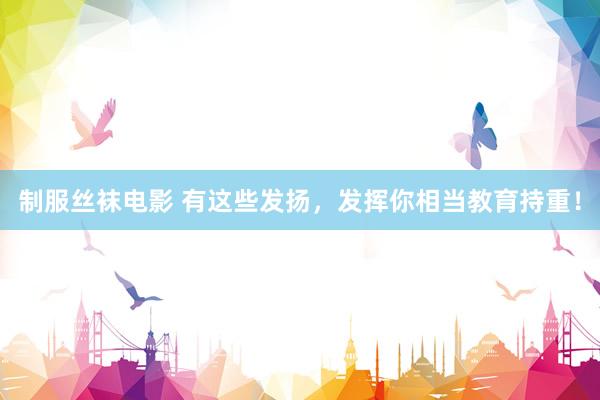 制服丝袜电影 有这些发扬，发挥你相当教育持重！