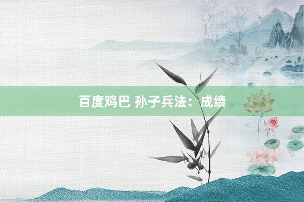 百度鸡巴 孙子兵法：成绩
