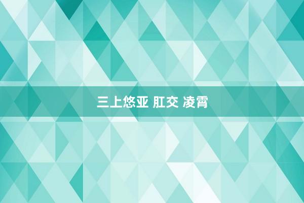 三上悠亚 肛交 凌霄