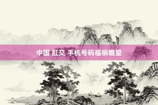 中国 肛交 手机号码福祸瞻望